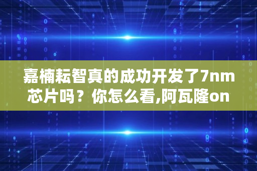 嘉楠耘智真的成功开发了7nm芯片吗?你怎么看,阿瓦隆online 嘉楠耘智真的成功开发了7nm芯片吗?你怎么看,阿瓦隆online