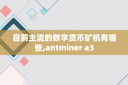 目前主流的数字货币矿机有哪些,antminer a3