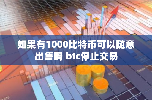 如果有1000比特币可以随意出售吗 btc停止交易