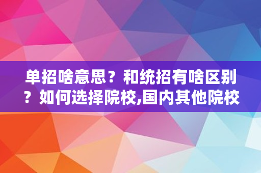 单招啥意思?和统招有啥区别?如何选择院校,国内其他院校是指什么 单招啥意思?和统招有啥区别?如何选择院校,国内其他院校是指什么