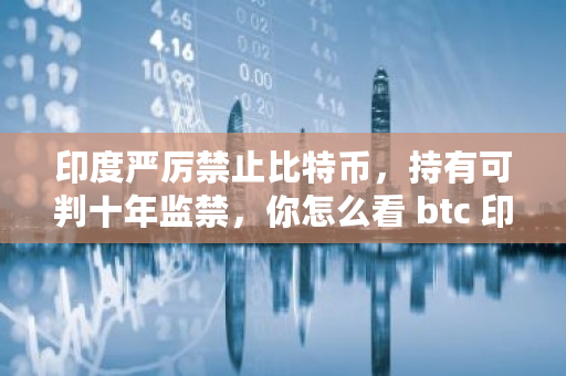 印度严厉禁止比特币，持有可判十年监禁，你怎么看 btc 印度