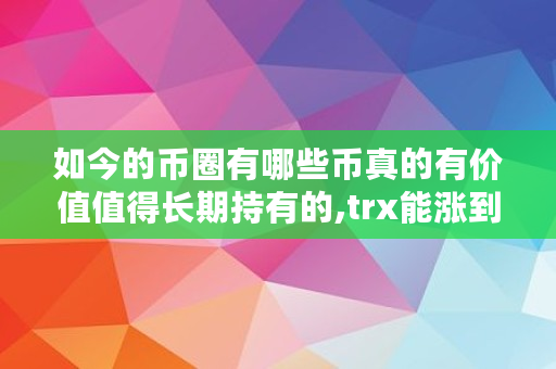 如今的币圈有哪些币真的有价值值得长期持有的,trx能涨到多少钱 如今的币圈有哪些币真的有价值值得长期持有的,trx能涨到多少钱