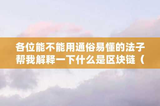 各位能不能用通俗易懂的法子帮我解释一下什么是区块链（法币区块链什么意思啊）