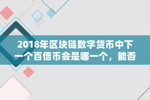 2018年区块链数字货币中下一个百倍币会是哪一个,能否像瑞波币那样一年200倍,rvn币数量 2018年区块链数字货币中下一个百倍币会是哪一个,能否像瑞波币那样一年200倍,rvn币数量