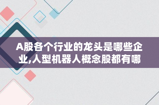 A股各个行业的龙头是哪些企业,人型机器人概念股都有哪些股票 A股各个行业的龙头是哪些企业,人型机器人概念股都有哪些股票