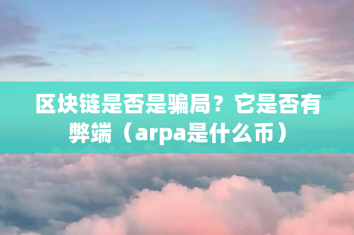 区块链是否是骗局?它是否有弊端(arpa是什么币) 区块链是否是骗局?它是否有弊端(arpa是什么币)