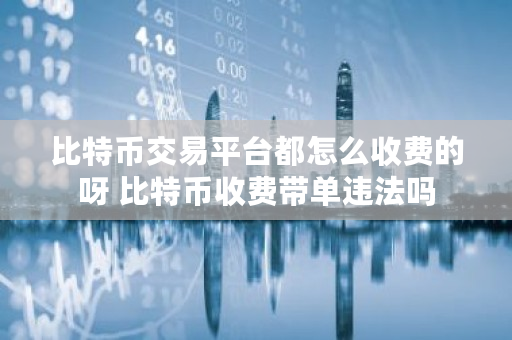比特币交易平台都怎么收费的呀 比特币收费带单违法吗