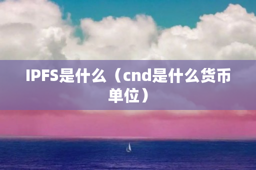 IPFS是什么(cnd是什么货币单位) IPFS是什么(cnd是什么货币单位)