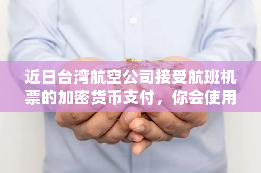 近日台湾航空公司接受航班机票的加密货币支付，你会使用加密货币作为支付手段吗 比特币台湾合法吗