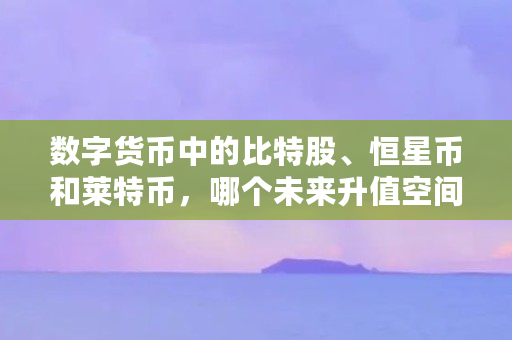 数字货币中的比特股、恒星币和莱特币,哪个未来升值空间更大(bts 币) 数字货币中的比特股、恒星币和莱特币,哪个未来升值空间更大(bts 币)