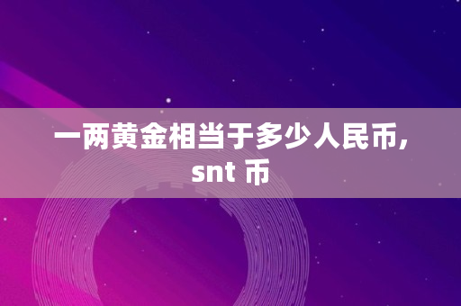 一两黄金相当于多少人民币,snt 币 一两黄金相当于多少人民币,snt 币