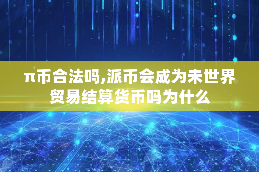 π币合法吗,派币会成为未世界贸易结算货币吗为什么