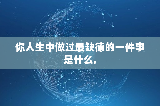 你人生中做过最缺德的一件事是什么, 你人生中做过最缺德的一件事是什么,
