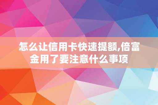 怎么让信用卡快速提额,倍富金用了要注意什么事项 怎么让信用卡快速提额,倍富金用了要注意什么事项