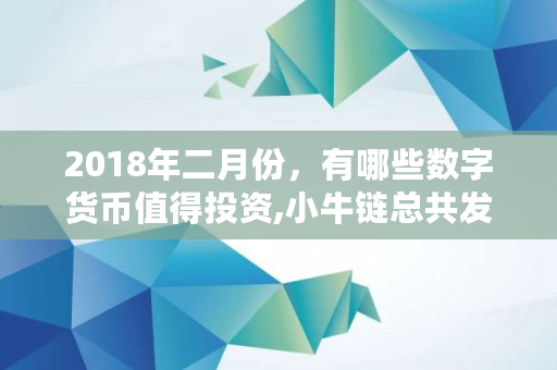 2018年二月份,有哪些数字货币值得投资,小牛链总共发行多少钱 2018年二月份,有哪些数字货币值得投资,小牛链总共发行多少钱