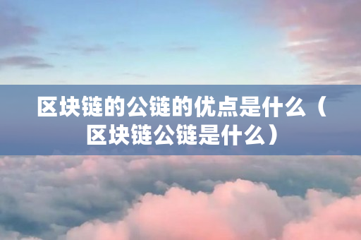 区块链的公链的优点是什么(区块链公链是什么) 区块链的公链的优点是什么(区块链公链是什么)