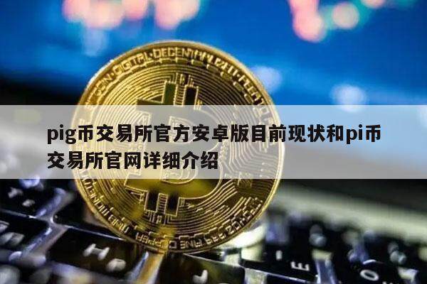 pig币交易所官方安卓版目前现状和pi币交易所官网详细介绍-第1张图片-欧意下载 pig币交易所官方安卓版目前现状和pi币交易所官网详细介绍-第1张图片-欧意下载