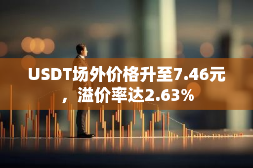 USDT场外价格升至7.46元，溢价率达2.63%