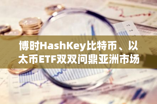 博时HashKey比特币、以太币ETF双双问鼎亚洲市场