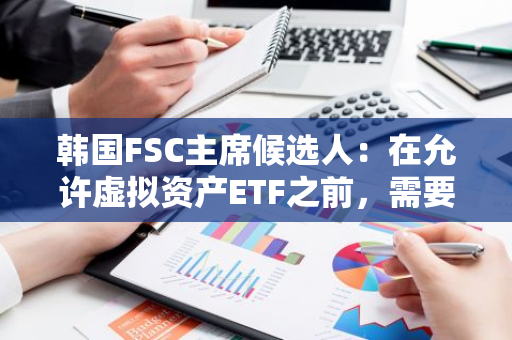韩国FSC主席候选人：在允许虚拟资产ETF之前，需要解决许多问题