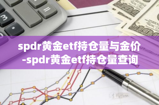 spdr黄金etf持仓量与金价-spdr黄金etf持仓量查询