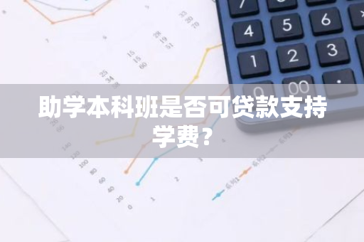 助学本科班是否可贷款支持学费？