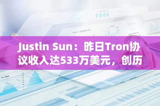 Justin Sun：昨日Tron协议收入达533万美元，创历史新高