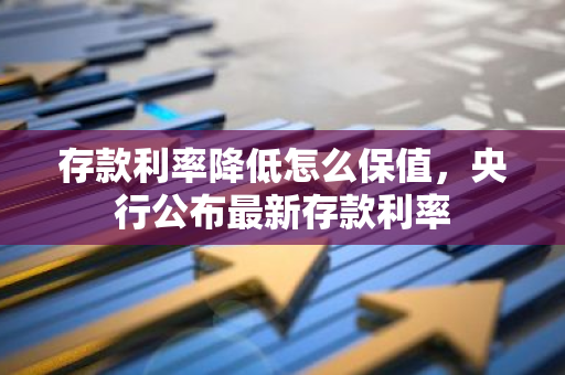 存款利率降低怎么保值，央行公布最新存款利率