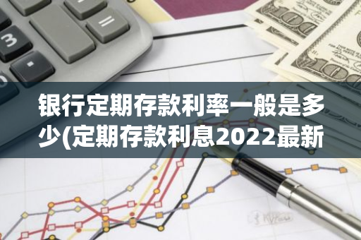 银行定期存款利率一般是多少(定期存款利息2022最新利率)