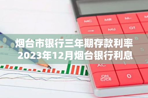 烟台市银行三年期存款利率 2023年12月烟台银行利息