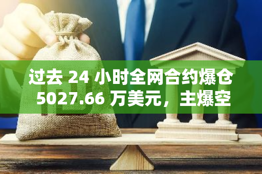 过去 24 小时全网合约爆仓 5027.66 万美元，主爆空单