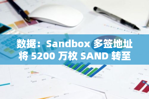 数据：Sandbox 多签地址将 5200 万枚 SAND 转至两个地址，价值 1348 万美元