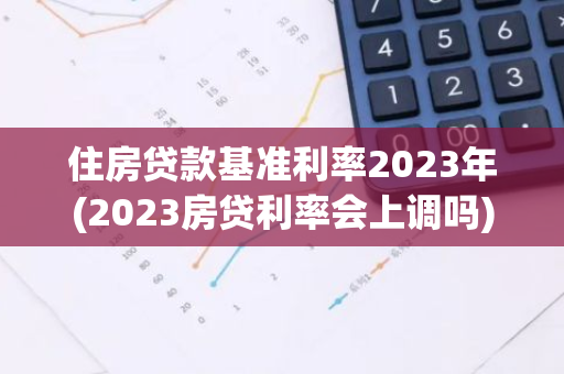 住房贷款基准利率2023年(2023房贷利率会上调吗)