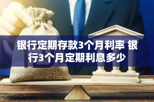 银行定期存款3个月利率 银行3个月定期利息多少