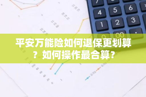 平安万能险如何退保更划算？如何操作最合算？