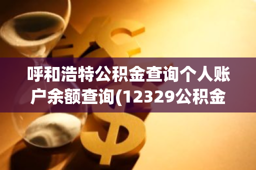 呼和浩特公积金查询个人账户余额查询(12329公积金查询系统)