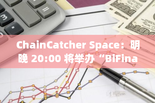 ChainCatcher Space：明晚 20:00 将举办“BiFinance 链接未来金融：传统资产与 WEB3 生态的融合之路”圆桌活动