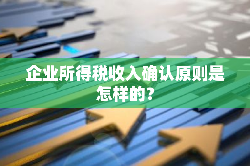 企业所得税收入确认原则是怎样的？