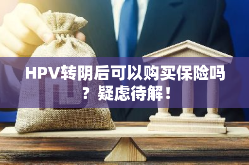 HPV转阴后可以购买保险吗？疑虑待解！