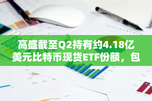 高盛截至Q2持有约4.18亿美元比特币现货ETF份额，包括近2.4亿美元贝莱德IBIT