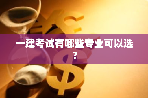 一建考试有哪些专业可以选？