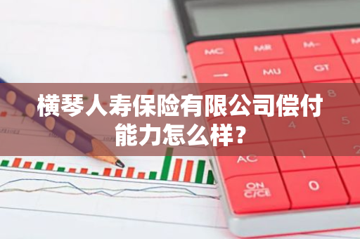 横琴人寿保险有限公司偿付能力怎么样？