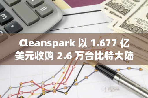 Cleanspark 以 1.677 亿美元收购 2.6 万台比特大陆的浸入式矿机