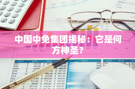 中国中免集团揭秘：它是何方神圣？