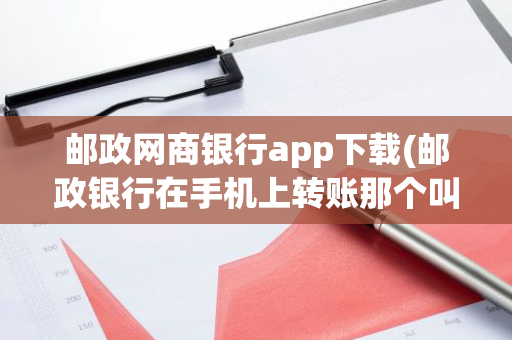 邮政网商银行app下载(邮政银行在手机上转账那个叫什么名字啊)