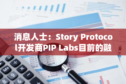 消息人士：Story Protocol开发商PIP Labs目前的融资后估值达22.5亿美元