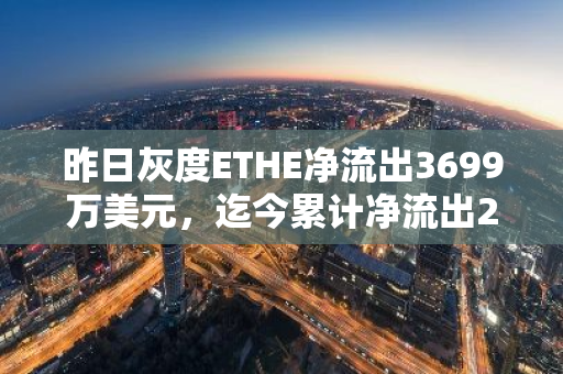 昨日灰度ETHE净流出3699万美元，迄今累计净流出29.7%