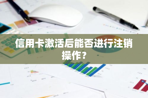 信用卡激活后能否进行注销操作？