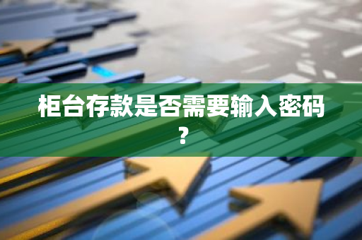 柜台存款是否需要输入密码？