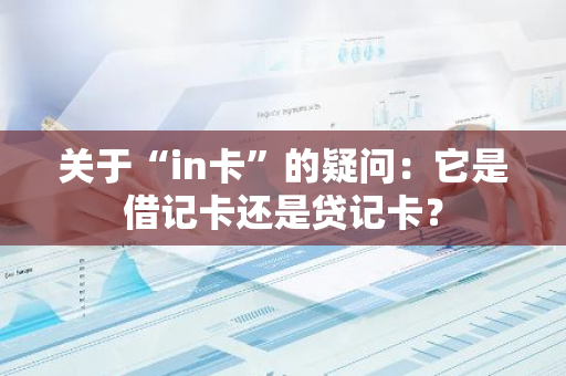 关于“in卡”的疑问：它是借记卡还是贷记卡？